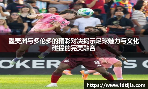 悟空体育墨美洲与多伦多的精彩对决揭示足球魅力与文化碰撞的完美融合