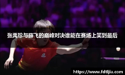 悟空体育张禹珍与薛飞的巅峰对决谁能在赛场上笑到最后